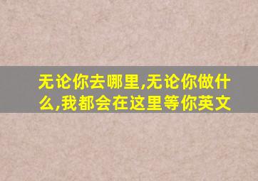 无论你去哪里,无论你做什么,我都会在这里等你英文