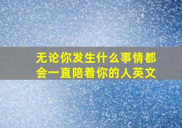 无论你发生什么事情都会一直陪着你的人英文