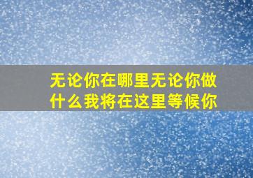 无论你在哪里无论你做什么我将在这里等候你