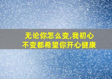 无论你怎么变,我初心不变都希望你开心健康