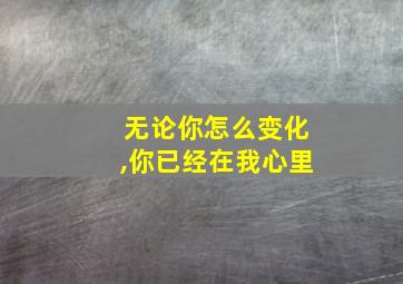 无论你怎么变化,你已经在我心里