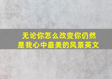 无论你怎么改变你仍然是我心中最美的风景英文