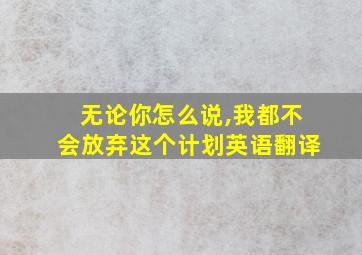 无论你怎么说,我都不会放弃这个计划英语翻译