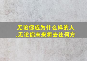 无论你成为什么样的人,无论你未来将去往何方