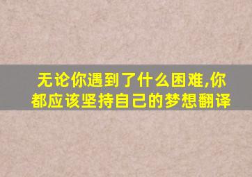 无论你遇到了什么困难,你都应该坚持自己的梦想翻译