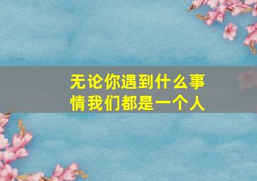 无论你遇到什么事情我们都是一个人