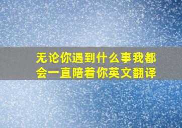 无论你遇到什么事我都会一直陪着你英文翻译