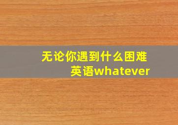 无论你遇到什么困难英语whatever