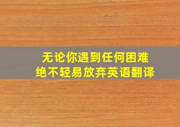 无论你遇到任何困难绝不轻易放弃英语翻译