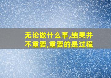 无论做什么事,结果并不重要,重要的是过程