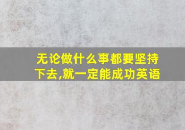 无论做什么事都要坚持下去,就一定能成功英语