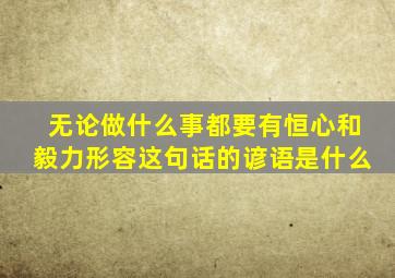 无论做什么事都要有恒心和毅力形容这句话的谚语是什么