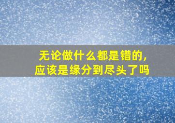 无论做什么都是错的,应该是缘分到尽头了吗