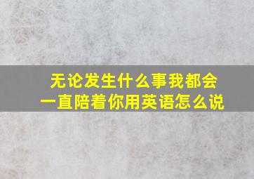 无论发生什么事我都会一直陪着你用英语怎么说