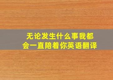 无论发生什么事我都会一直陪着你英语翻译