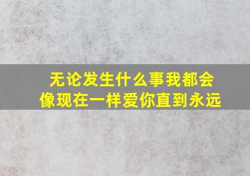 无论发生什么事我都会像现在一样爱你直到永远