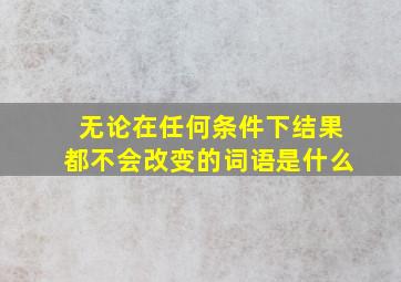 无论在任何条件下结果都不会改变的词语是什么