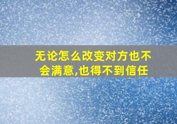 无论怎么改变对方也不会满意,也得不到信任