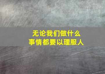 无论我们做什么事情都要以理服人