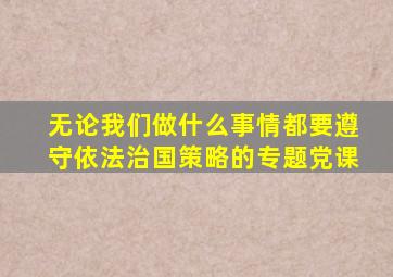 无论我们做什么事情都要遵守依法治国策略的专题党课