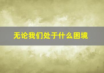 无论我们处于什么困境