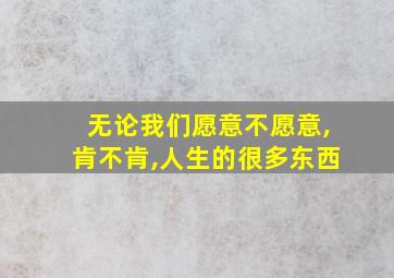 无论我们愿意不愿意,肯不肯,人生的很多东西