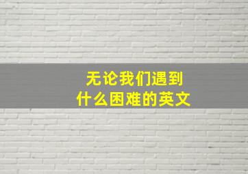 无论我们遇到什么困难的英文