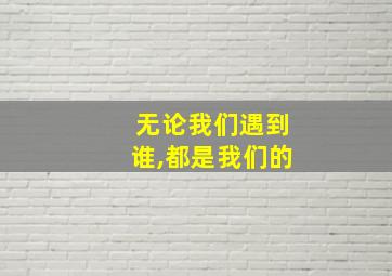 无论我们遇到谁,都是我们的