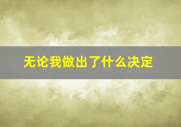 无论我做出了什么决定