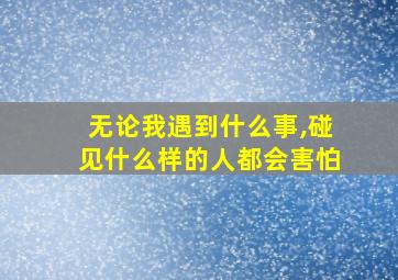 无论我遇到什么事,碰见什么样的人都会害怕