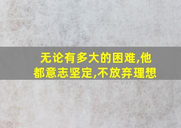 无论有多大的困难,他都意志坚定,不放弃理想