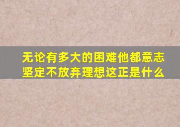 无论有多大的困难他都意志坚定不放弃理想这正是什么