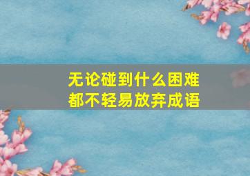 无论碰到什么困难都不轻易放弃成语