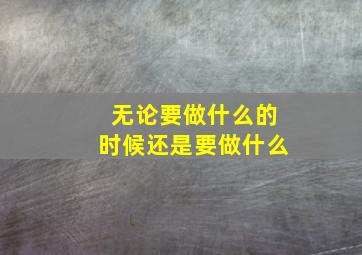 无论要做什么的时候还是要做什么