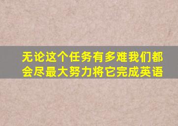 无论这个任务有多难我们都会尽最大努力将它完成英语