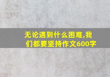 无论遇到什么困难,我们都要坚持作文600字