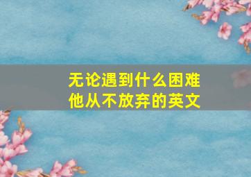 无论遇到什么困难他从不放弃的英文