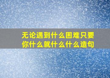 无论遇到什么困难只要你什么就什么什么造句