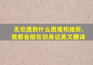 无论遇到什么困难和挫折,我都会陪在你身边英文翻译