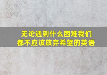 无论遇到什么困难我们都不应该放弃希望的英语