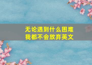 无论遇到什么困难我都不会放弃英文