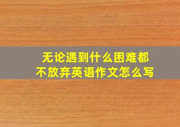 无论遇到什么困难都不放弃英语作文怎么写