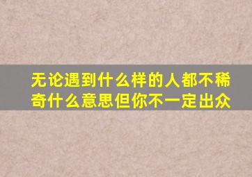 无论遇到什么样的人都不稀奇什么意思但你不一定出众