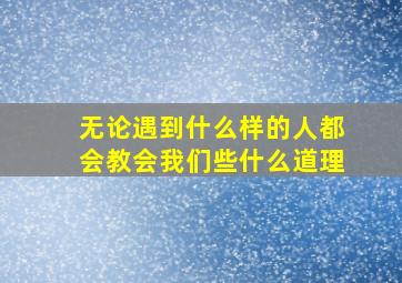 无论遇到什么样的人都会教会我们些什么道理