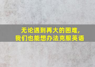 无论遇到再大的困难,我们也能想办法克服英语