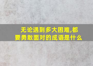 无论遇到多大困难,都要勇敢面对的成语是什么