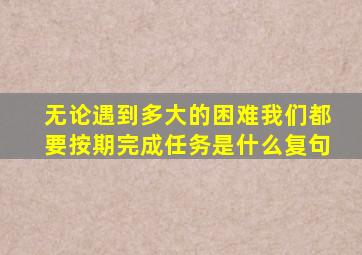 无论遇到多大的困难我们都要按期完成任务是什么复句