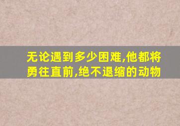 无论遇到多少困难,他都将勇往直前,绝不退缩的动物