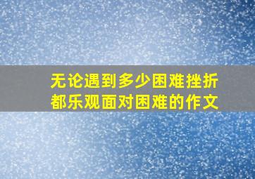 无论遇到多少困难挫折都乐观面对困难的作文