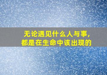 无论遇见什么人与事,都是在生命中该出现的